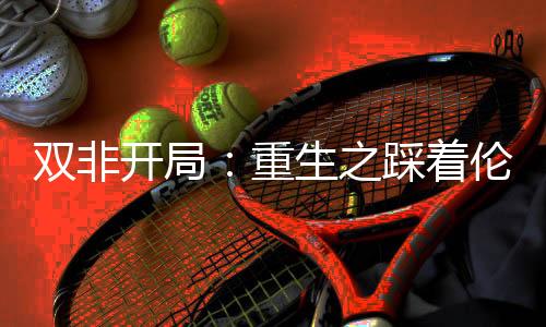 双非开局:重生之踩着伦艺勇上港理工!